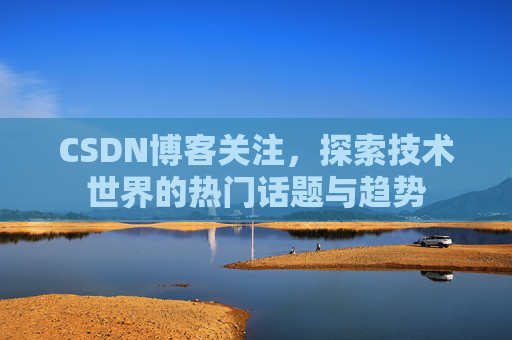 CSDN博客关注，探索技术世界的热门话题与趋势