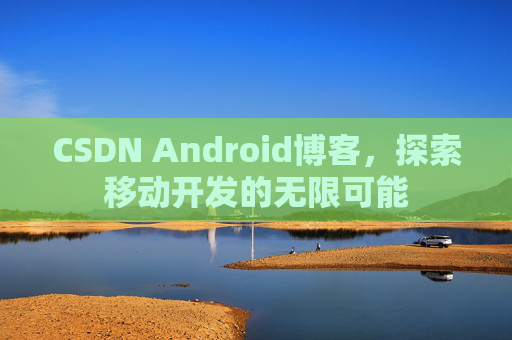 CSDN Android博客,探索移动开发的无限可能